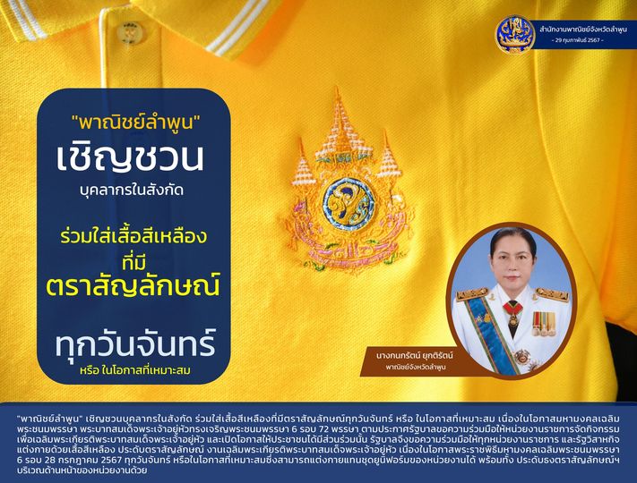 "พาณิชย์ลำพูน" เชิญชวนบุคลากรในสังกัด ร่วมใส่เสื้อสีเหลืองที่มีตราสัญลักษณ์ทุกวันจันทร์ หรือ ในโอกาสที่เหมาะสม เนื่องในโอกาสมหามงคลเฉลิมพระชนมพรรษา พระบาทสมเด็จพระเจ้าอยู่หัวทรงเจริญพระชนมพรรษา 6 รอบ 72 พรรษา